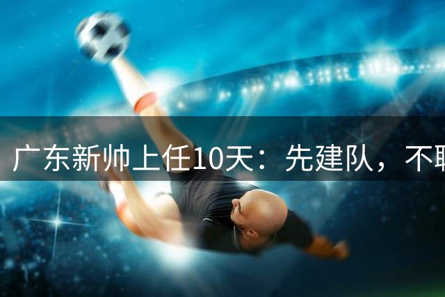 广东新帅上任10天：先建队，不聊个别球员